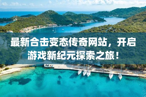 最新合击变态传奇网站，开启游戏新纪元探索之旅！