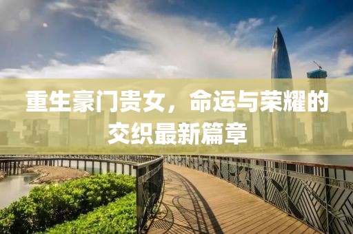 重生豪门贵女，命运与荣耀的交织最新篇章