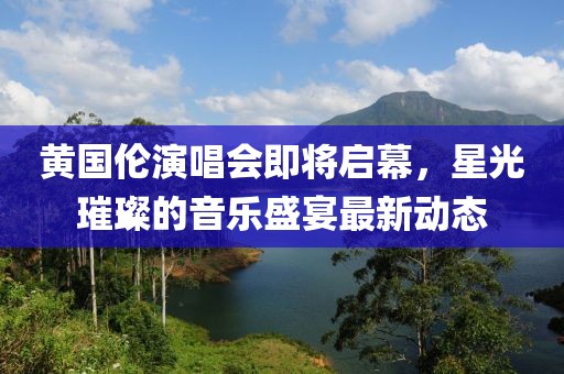 黄国伦演唱会即将启幕，星光璀璨的音乐盛宴最新动态
