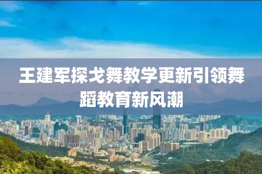 王建军探戈舞教学更新引领舞蹈教育新风潮