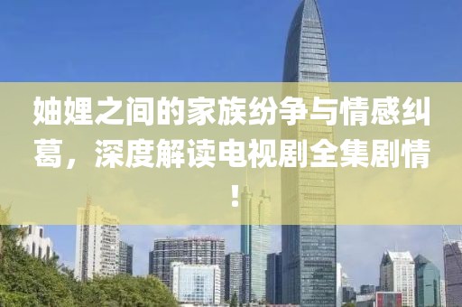 妯娌之间的家族纷争与情感纠葛，深度解读电视剧全集剧情！