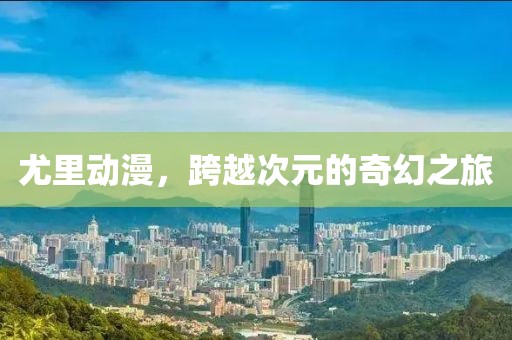 尤里动漫，跨越次元的奇幻之旅