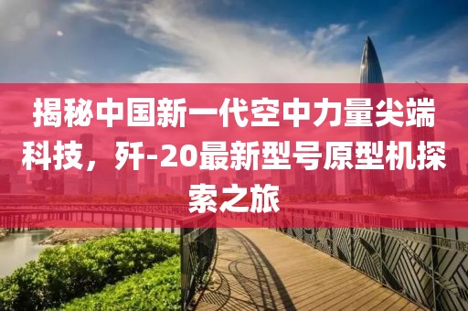 揭秘中国新一代空中力量尖端科技，歼-20最新型号原型机探索之旅