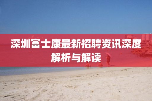 深圳富士康最新招聘资讯深度解析与解读