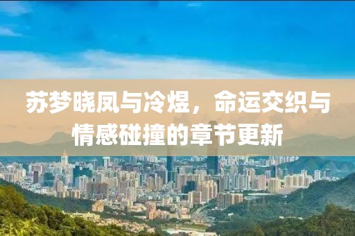 苏梦晓凤与冷煜，命运交织与情感碰撞的章节更新