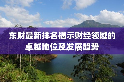 东财最新排名揭示财经领域的卓越地位及发展趋势