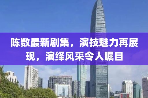 陈数最新剧集，演技魅力再展现，演绎风采令人瞩目