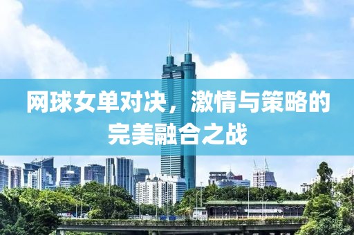 网球女单对决，激情与策略的完美融合之战