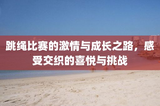 跳绳比赛的激情与成长之路，感受交织的喜悦与挑战