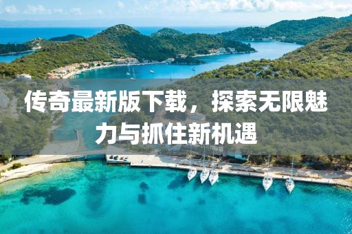 传奇最新版下载，探索无限魅力与抓住新机遇