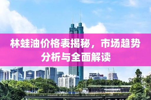 林蛙油价格表揭秘，市场趋势分析与全面解读