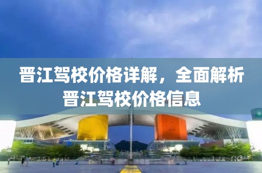 晋江驾校价格详解，全面解析晋江驾校价格信息