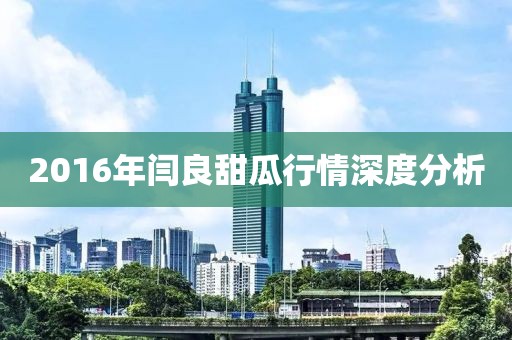 2016年闫良甜瓜行情深度分析