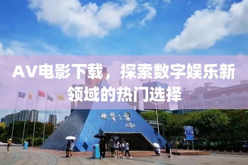 AV电影下载，探索数字娱乐新领域的热门选择