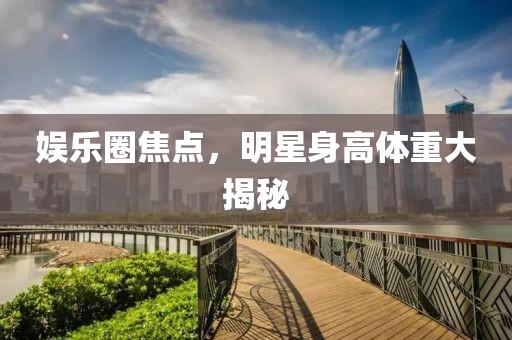 娱乐圈焦点，明星身高体重大揭秘