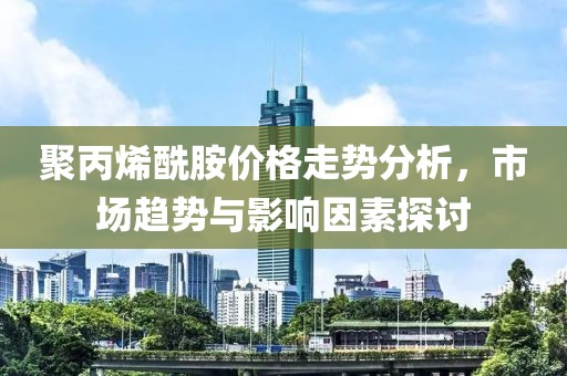 聚丙烯酰胺价格走势分析，市场趋势与影响因素探讨