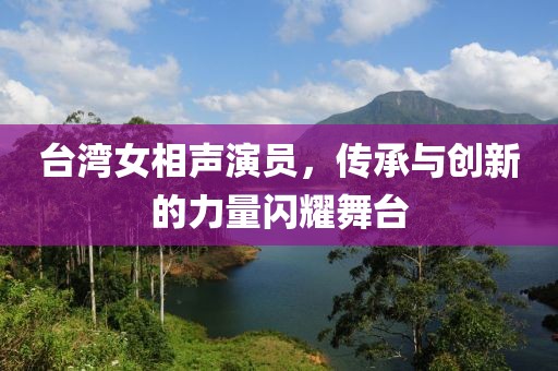台湾女相声演员，传承与创新的力量闪耀舞台