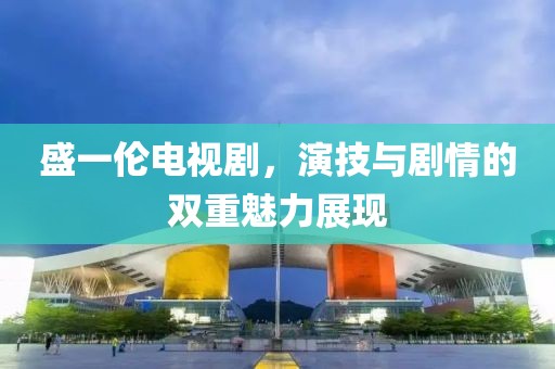 盛一伦电视剧，演技与剧情的双重魅力展现