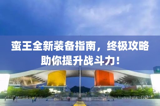 蛮王全新装备指南，终极攻略助你提升战斗力！