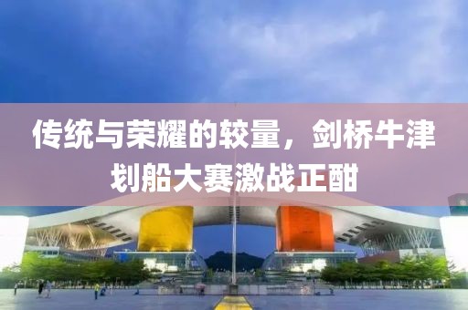 传统与荣耀的较量，剑桥牛津划船大赛激战正酣