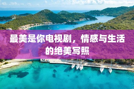 最美是你电视剧，情感与生活的绝美写照
