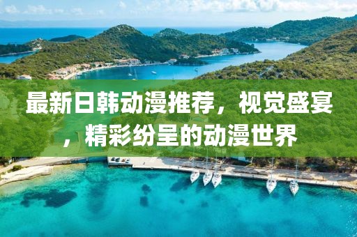 最新日韩动漫推荐，视觉盛宴，精彩纷呈的动漫世界