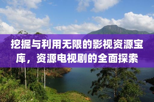 挖掘与利用无限的影视资源宝库，资源电视剧的全面探索