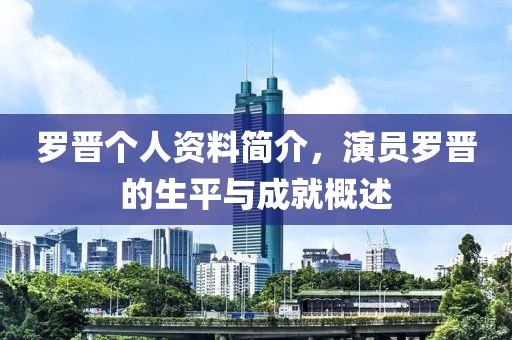 罗晋个人资料简介，演员罗晋的生平与成就概述