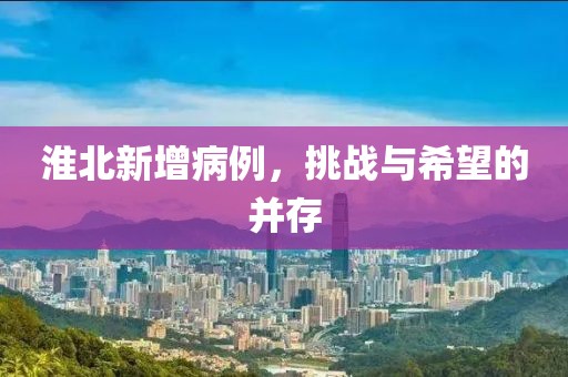 淮北新增病例，挑战与希望的并存