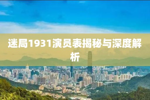 迷局1931演员表揭秘与深度解析