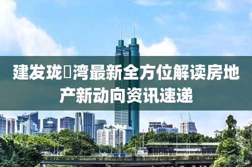 建发珑玥湾最新全方位解读房地产新动向资讯速递