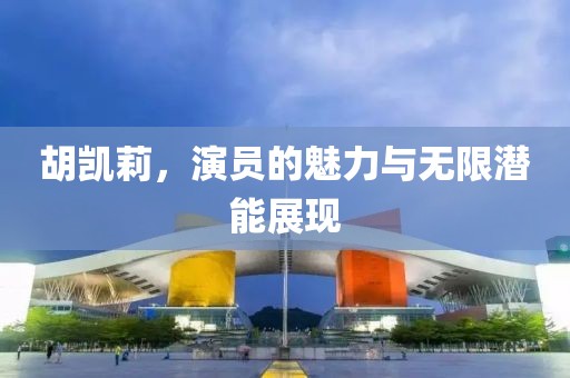 胡凯莉，演员的魅力与无限潜能展现