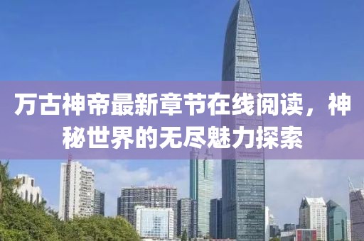万古神帝最新章节在线阅读，神秘世界的无尽魅力探索