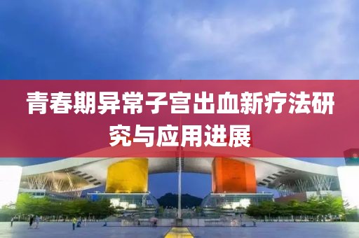 青春期异常子宫出血新疗法研究与应用进展