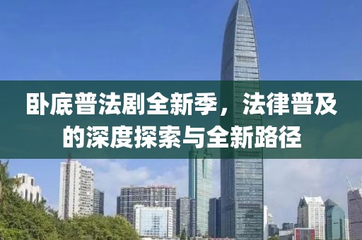 卧底普法剧全新季，法律普及的深度探索与全新路径