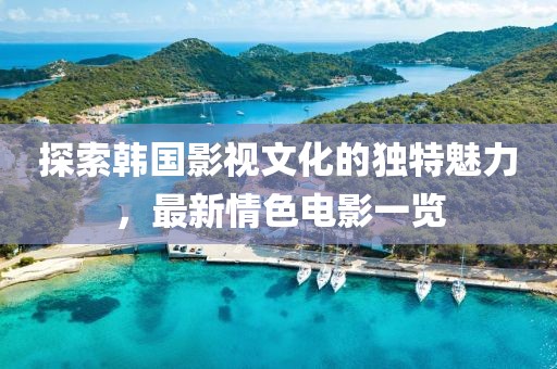探索韩国影视文化的独特魅力，最新情色电影一览