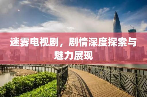 迷雾电视剧，剧情深度探索与魅力展现
