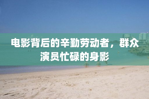 电影背后的辛勤劳动者，群众演员忙碌的身影