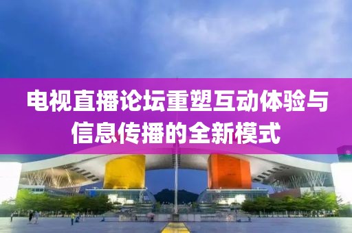电视直播论坛重塑互动体验与信息传播的全新模式