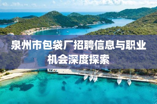 泉州市包袋厂招聘信息与职业机会深度探索