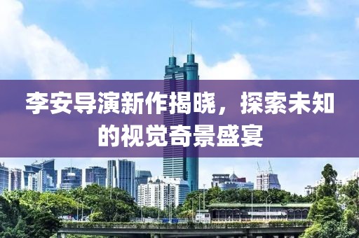 李安导演新作揭晓，探索未知的视觉奇景盛宴