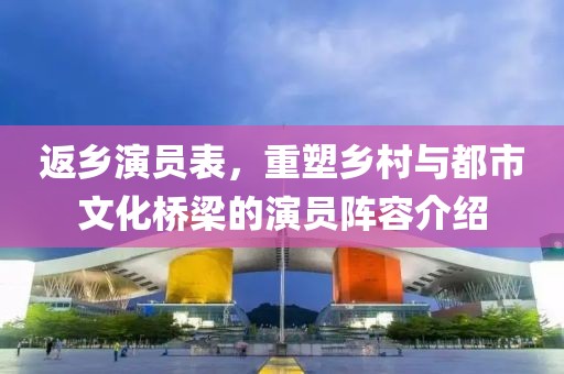 返乡演员表，重塑乡村与都市文化桥梁的演员阵容介绍