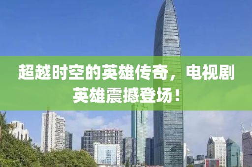 超越时空的英雄传奇，电视剧英雄震撼登场！
