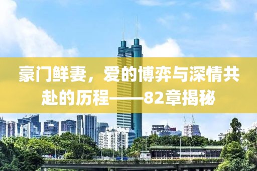 豪门鲜妻，爱的博弈与深情共赴的历程——82章揭秘
