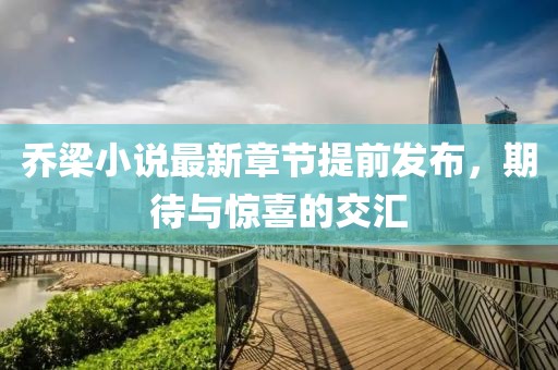 乔梁小说最新章节提前发布，期待与惊喜的交汇