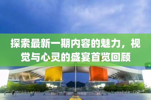 探索最新一期内容的魅力，视觉与心灵的盛宴首览回顾