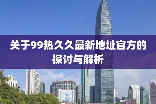 关于99热久久最新地址官方的探讨与解析