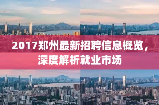 2017郑州最新招聘信息概览，深度解析就业市场