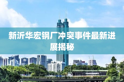 新沂华宏钢厂冲突事件最新进展揭秘