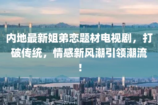 内地最新姐弟恋题材电视剧，打破传统，情感新风潮引领潮流！